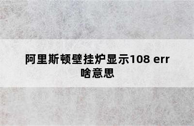 阿里斯顿壁挂炉显示108 err啥意思